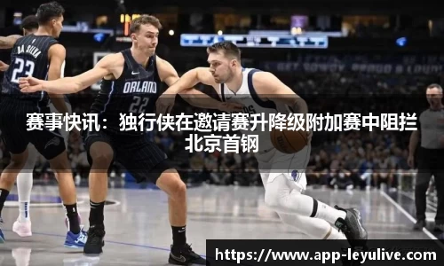 赛事快讯：独行侠在邀请赛升降级附加赛中阻拦北京首钢